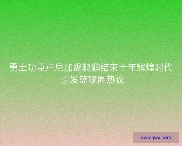 勇士功臣卢尼加盟鹈鹕结束十年辉煌时代 引发篮球圈热议