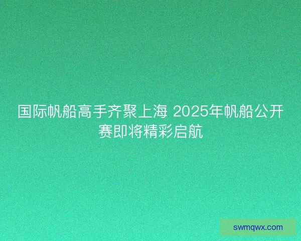 国际帆船高手齐聚上海 2025年帆船公开赛即将精彩启航