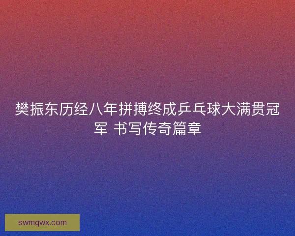 樊振东历经八年拼搏终成乒乓球大满贯冠军 书写传奇篇章