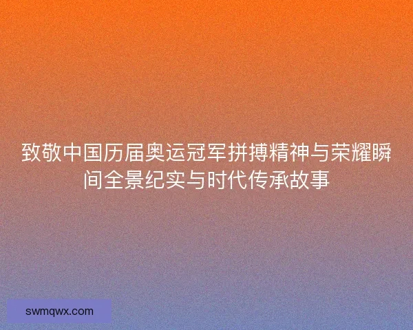 致敬中国历届奥运冠军拼搏精神与荣耀瞬间全景纪实与时代传承故事