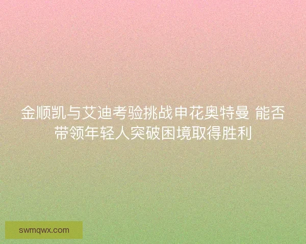 金顺凯与艾迪考验挑战申花奥特曼 能否带领年轻人突破困境取得胜利