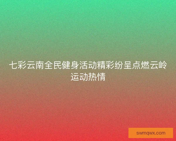 七彩云南全民健身活动精彩纷呈点燃云岭运动热情