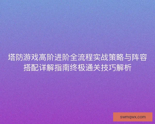 塔防游戏高阶进阶全流程实战策略与阵容搭配详解指南终极通关技巧解析