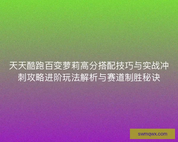 天天酷跑百变萝莉高分搭配技巧与实战冲刺攻略进阶玩法解析与赛道制胜秘诀
