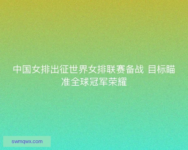 中国女排出征世界女排联赛备战 目标瞄准全球冠军荣耀