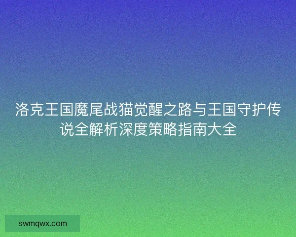 洛克王国魔尾战猫觉醒之路与王国守护传说全解析深度策略指南大全